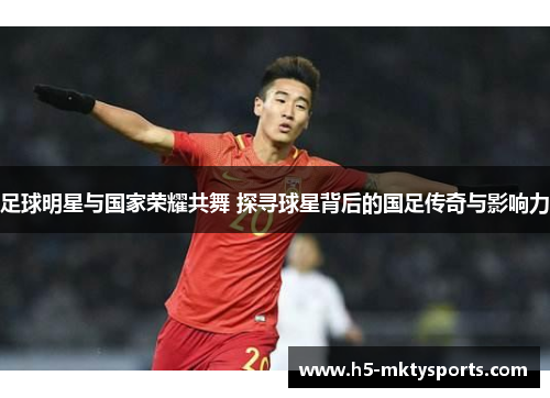 足球明星与国家荣耀共舞 探寻球星背后的国足传奇与影响力 足球明星与国家荣耀共舞 探寻球星背后的国足传奇与影响力