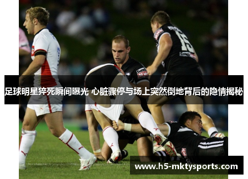 足球明星猝死瞬间曝光 心脏骤停与场上突然倒地背后的隐情揭秘 足球明星猝死瞬间曝光 心脏骤停与场上突然倒地背后的隐情揭秘