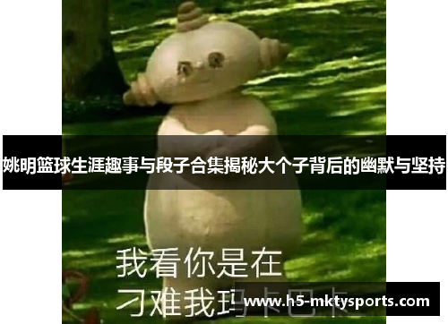 姚明篮球生涯趣事与段子合集揭秘大个子背后的幽默与坚持 姚明篮球生涯趣事与段子合集揭秘大个子背后的幽默与坚持