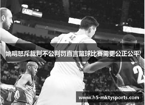 姚明怒斥裁判不公判罚直言篮球比赛需更公正公平 姚明怒斥裁判不公判罚直言篮球比赛需更公正公平