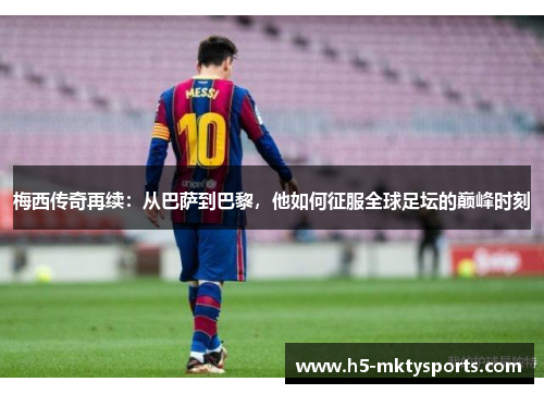 梅西传奇再续：从巴萨到巴黎，他如何征服全球足坛的巅峰时刻