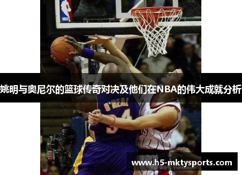 姚明与奥尼尔的篮球传奇对决及他们在NBA的伟大成就分析 姚明与奥尼尔的篮球传奇对决及他们在NBA的伟大成就分析