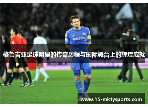 格鲁吉亚足球明星的传奇历程与国际舞台上的辉煌成就