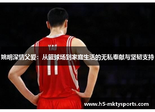 姚明深情父爱：从篮球场到家庭生活的无私奉献与坚韧支持