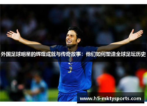 外国足球明星的辉煌成就与传奇故事：他们如何塑造全球足坛历史