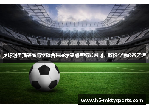 足球明星搞笑高清壁纸合集展示笑点与精彩瞬间，放松心情必备之选