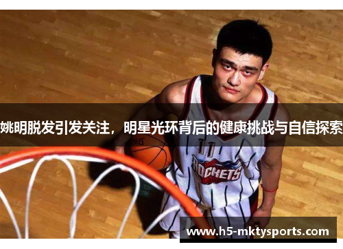 姚明脱发引发关注，明星光环背后的健康挑战与自信探索