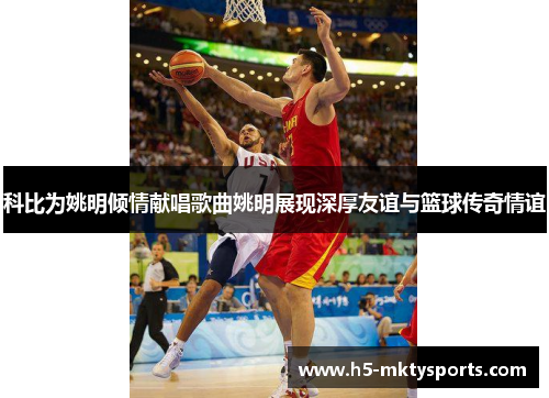 科比为姚明倾情献唱歌曲姚明展现深厚友谊与篮球传奇情谊