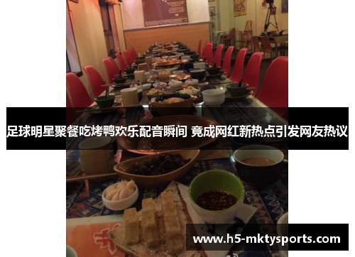 足球明星聚餐吃烤鸭欢乐配音瞬间 竟成网红新热点引发网友热议