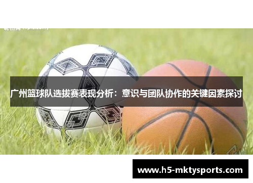 广州篮球队选拔赛表现分析：意识与团队协作的关键因素探讨