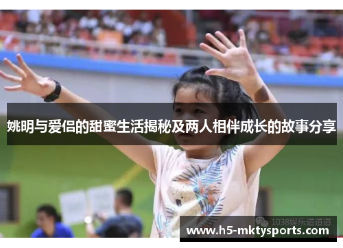 姚明与爱侣的甜蜜生活揭秘及两人相伴成长的故事分享