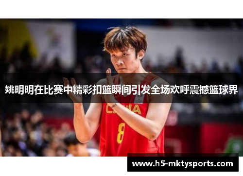 姚明明在比赛中精彩扣篮瞬间引发全场欢呼震撼篮球界