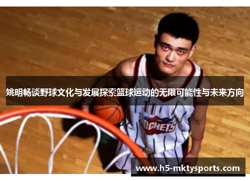 姚明畅谈野球文化与发展探索篮球运动的无限可能性与未来方向