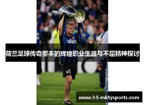 荷兰足球传奇罗本的辉煌职业生涯与不屈精神探讨
