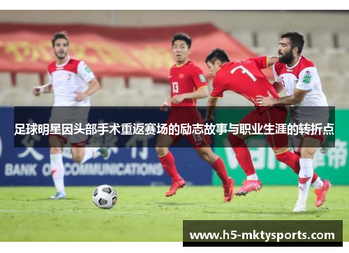 足球明星因头部手术重返赛场的励志故事与职业生涯的转折点