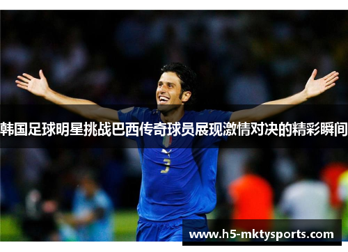 韩国足球明星挑战巴西传奇球员展现激情对决的精彩瞬间
