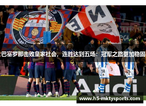 巴塞罗那击败皇家社会，连胜达到五场：冠军之路更加稳固