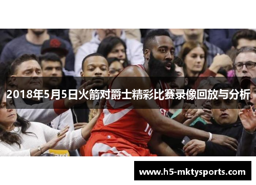 2018年5月5日火箭对爵士精彩比赛录像回放与分析