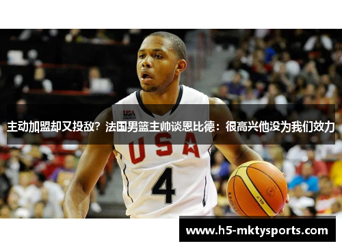 主动加盟却又投敌？法国男篮主帅谈恩比德：很高兴他没为我们效力