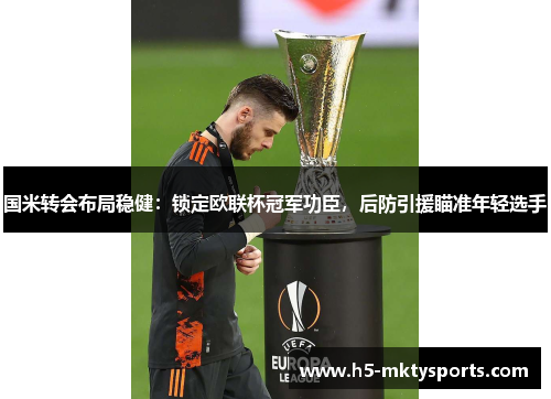 国米转会布局稳健:锁定欧联杯冠军功臣,后防引援瞄准年轻选手 国米转会布局稳健:锁定欧联杯冠军功臣,后防引援瞄准年轻选手
