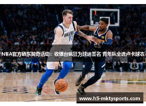 NBA官方晒东契奇活动：收银台疯狂为球迷签名 青年队全选卢卡球衣