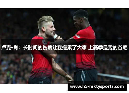 卢克-肖：长时间的伤病让我拖累了大家 上赛季是我的谷底