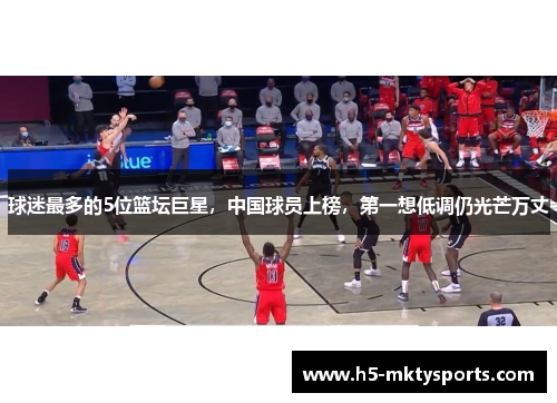 球迷最多的5位篮坛巨星,中国球员上榜,第一想低调仍光芒万丈 球迷最多的5位篮坛巨星,中国球员上榜,第一想低调仍光芒万丈