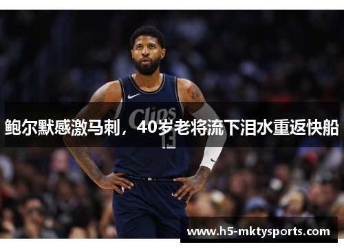 鲍尔默感激马刺，40岁老将流下泪水重返快船