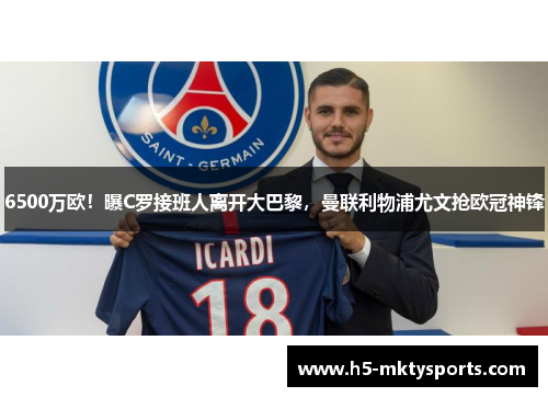 6500万欧！曝C罗接班人离开大巴黎，曼联利物浦尤文抢欧冠神锋